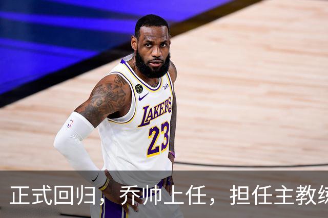 正式回归，乔帅上任，担任主教练，新球队曝光，曾执教中国男篮
