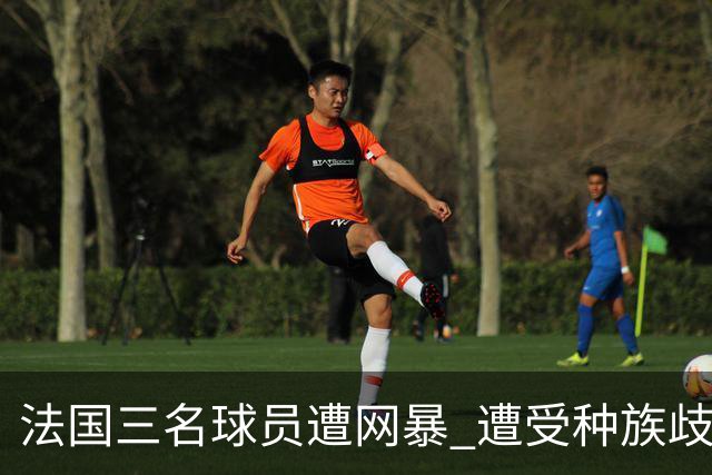 法国三名球员遭网暴 遭受种族歧视和恶意辱骂